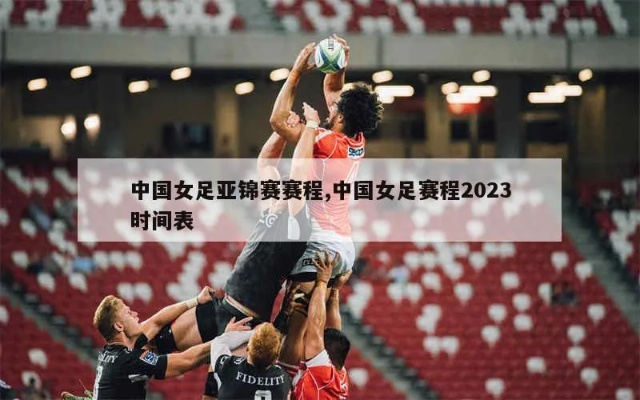 中国女足2023赛程时间表最新消息视频回放 全面回顾中国女足2023赛程