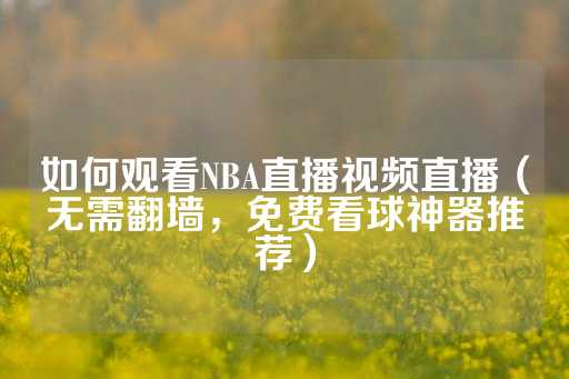 如何观看NBA直播视频直播（无需翻墙，免费看球神器推荐）